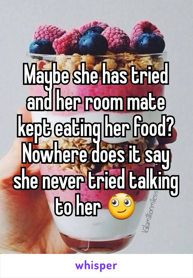 Maybe she has tried and her room mate kept eating her food? Nowhere does it say she never tried talking to her 🙄