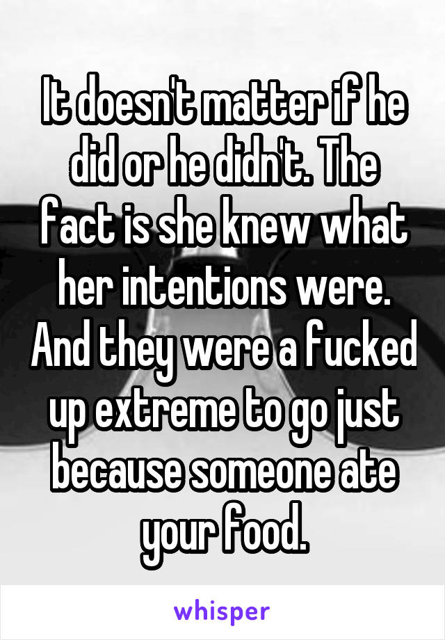 It doesn't matter if he did or he didn't. The fact is she knew what her intentions were. And they were a fucked up extreme to go just because someone ate your food.