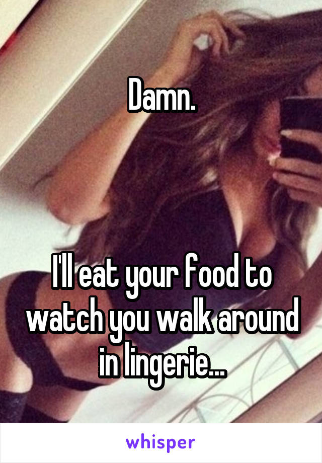 Damn.



I'll eat your food to watch you walk around in lingerie...