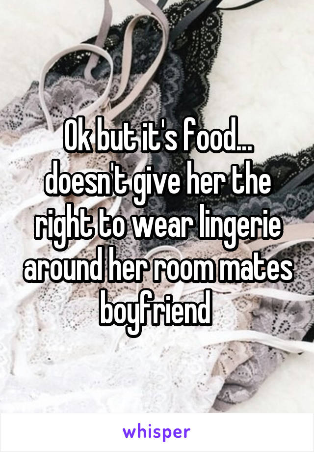 Ok but it's food... doesn't give her the right to wear lingerie around her room mates boyfriend 