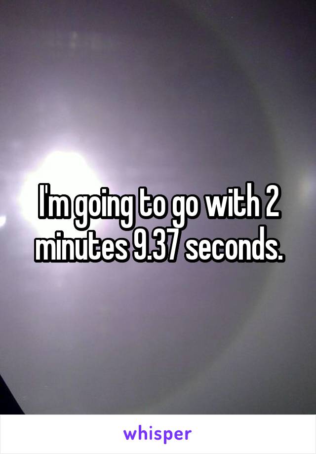 I'm going to go with 2 minutes 9.37 seconds.