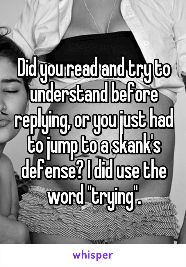 Did you read and try to understand before replying, or you just had to jump to a skank's defense? I did use the word "trying".