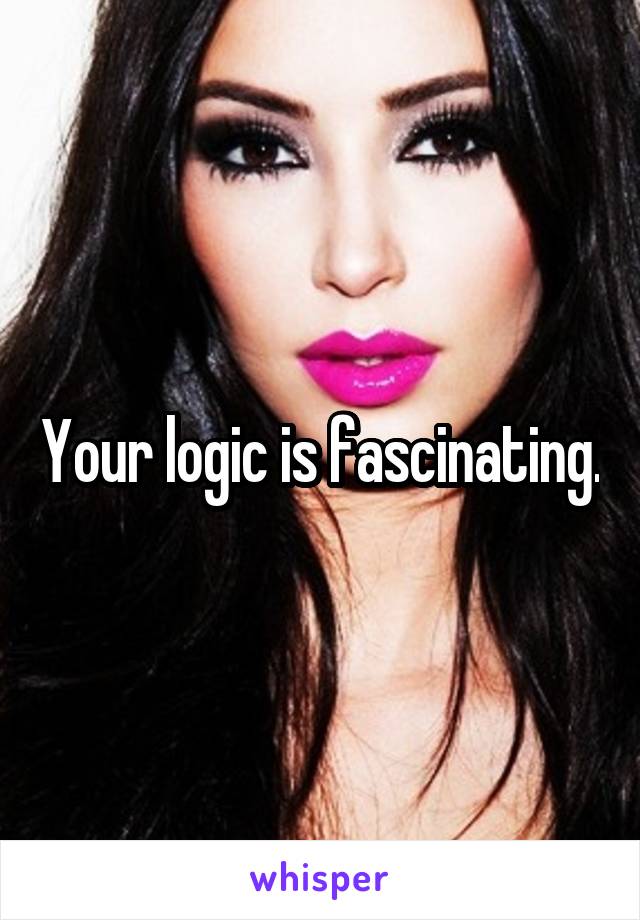 Your logic is fascinating.