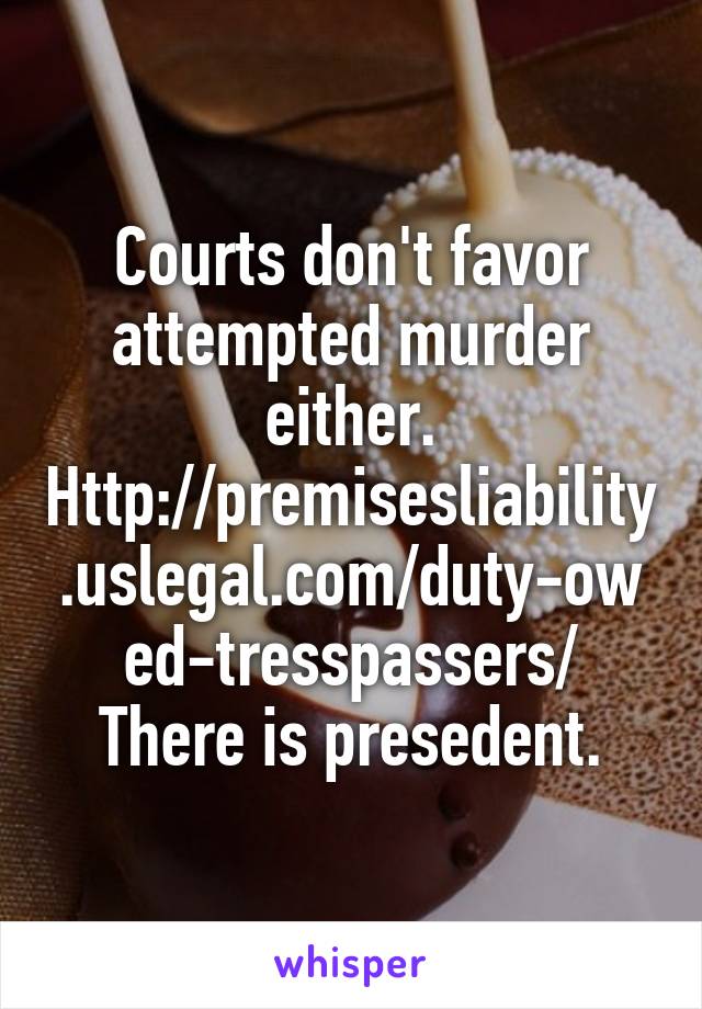 Courts don't favor attempted murder either.
Http://premisesliability.uslegal.com/duty-owed-tresspassers/
There is presedent.