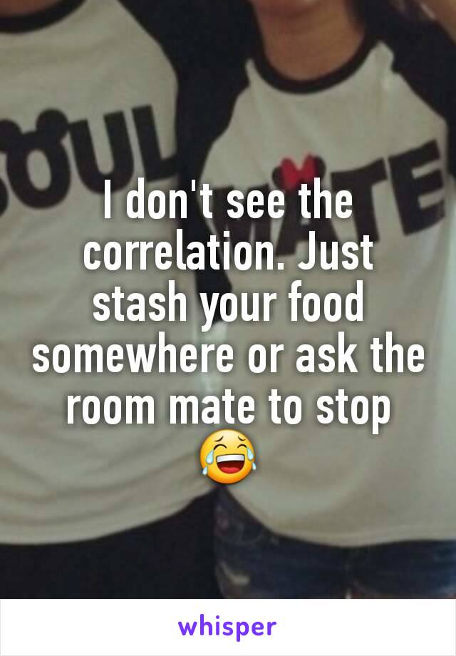 I don't see the correlation. Just stash your food somewhere or ask the room mate to stop 😂