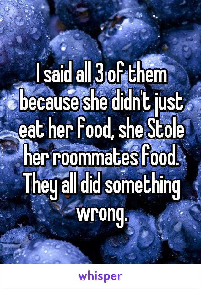 I said all 3 of them because she didn't just eat her food, she Stole her roommates food. They all did something wrong.