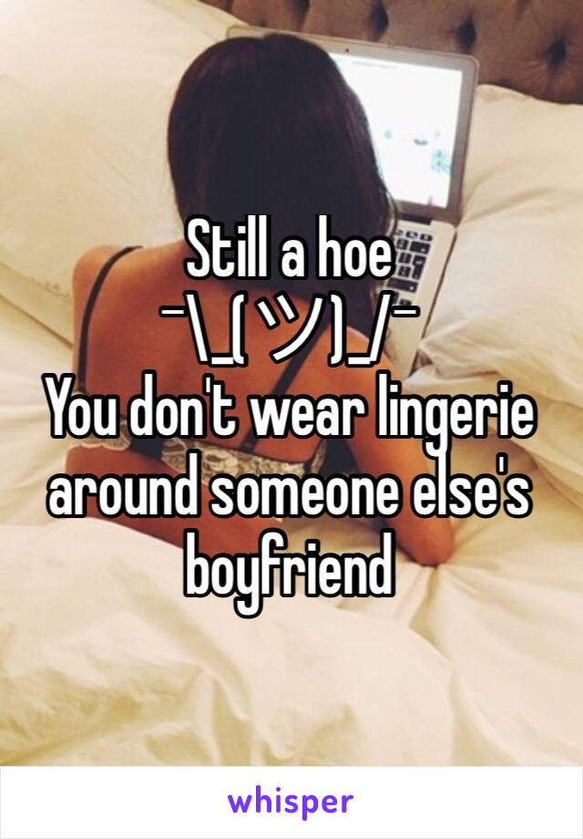 Still a hoe 
¯\_(ツ)_/¯
You don't wear lingerie around someone else's boyfriend 