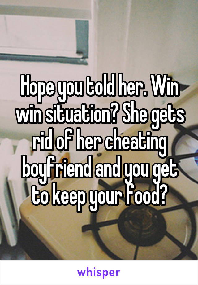 Hope you told her. Win win situation? She gets rid of her cheating boyfriend and you get to keep your food?