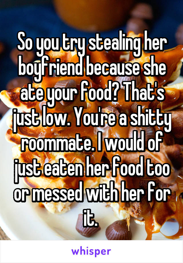 So you try stealing her boyfriend because she ate your food? That's just low. You're a shitty roommate. I would of just eaten her food too or messed with her for it. 