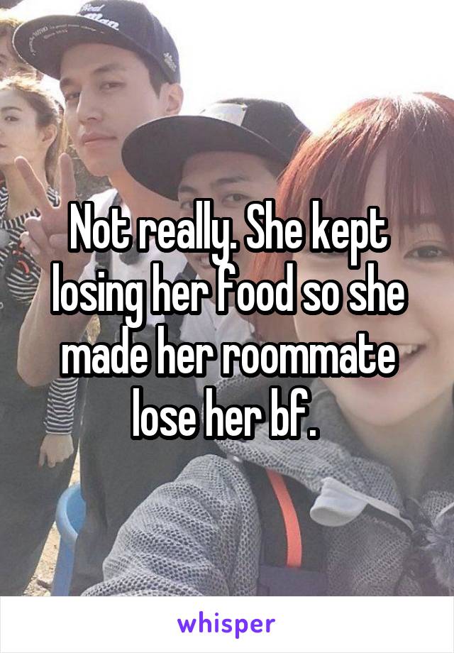 Not really. She kept losing her food so she made her roommate lose her bf. 