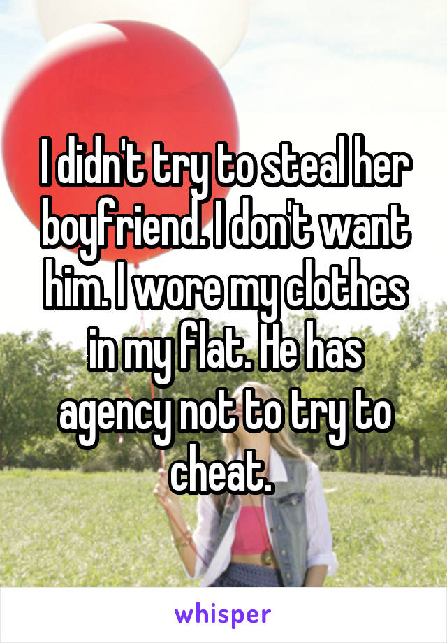 I didn't try to steal her boyfriend. I don't want him. I wore my clothes in my flat. He has agency not to try to cheat. 