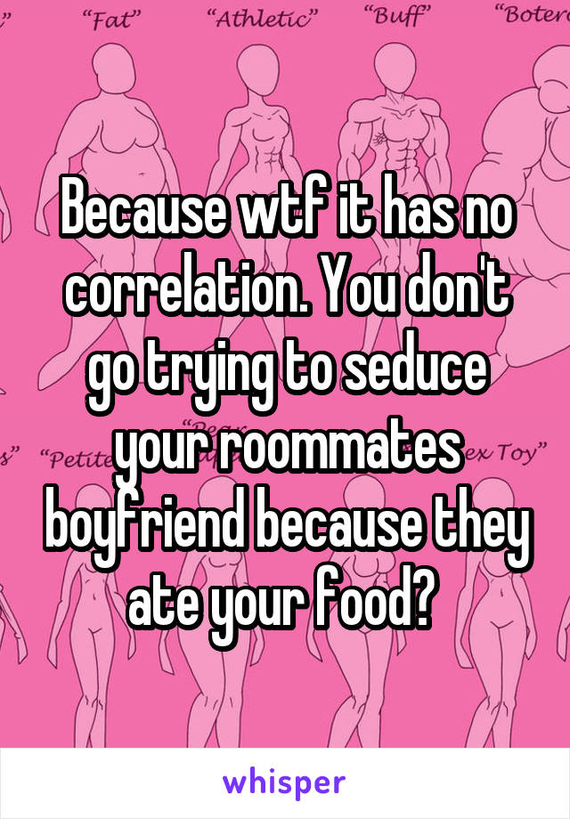 Because wtf it has no correlation. You don't go trying to seduce your roommates boyfriend because they ate your food? 