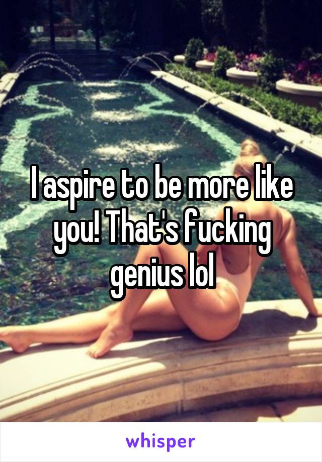 I aspire to be more like you! That's fucking genius lol