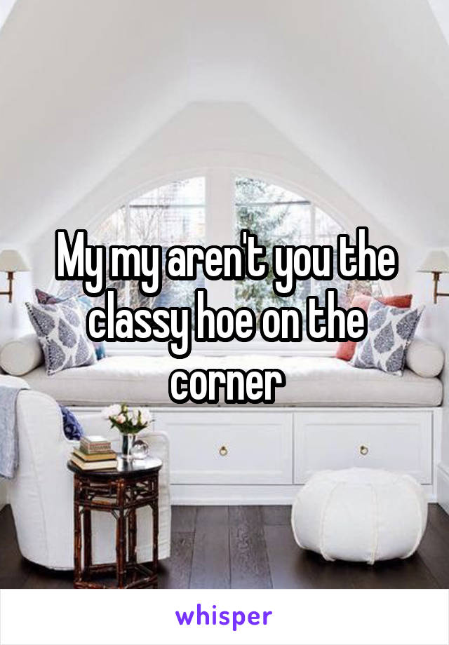 My my aren't you the classy hoe on the corner