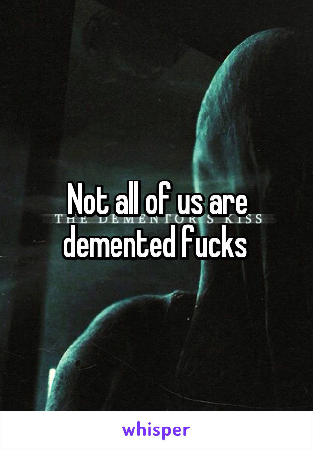 Not all of us are demented fucks 