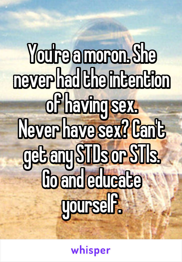 You're a moron. She never had the intention of having sex.
Never have sex? Can't get any STDs or STIs.
Go and educate yourself.