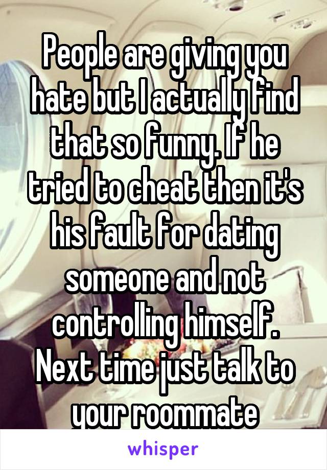 People are giving you hate but I actually find that so funny. If he tried to cheat then it's his fault for dating someone and not controlling himself. Next time just talk to your roommate