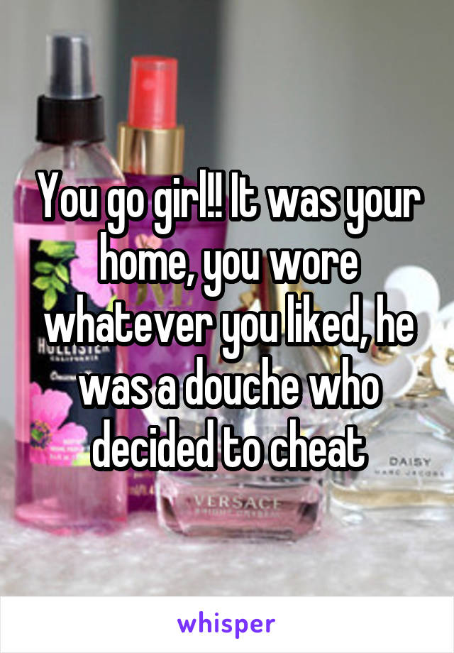 You go girl!! It was your home, you wore whatever you liked, he was a douche who decided to cheat