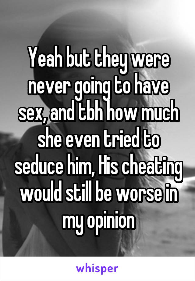 Yeah but they were never going to have sex, and tbh how much she even tried to seduce him, His cheating would still be worse in my opinion