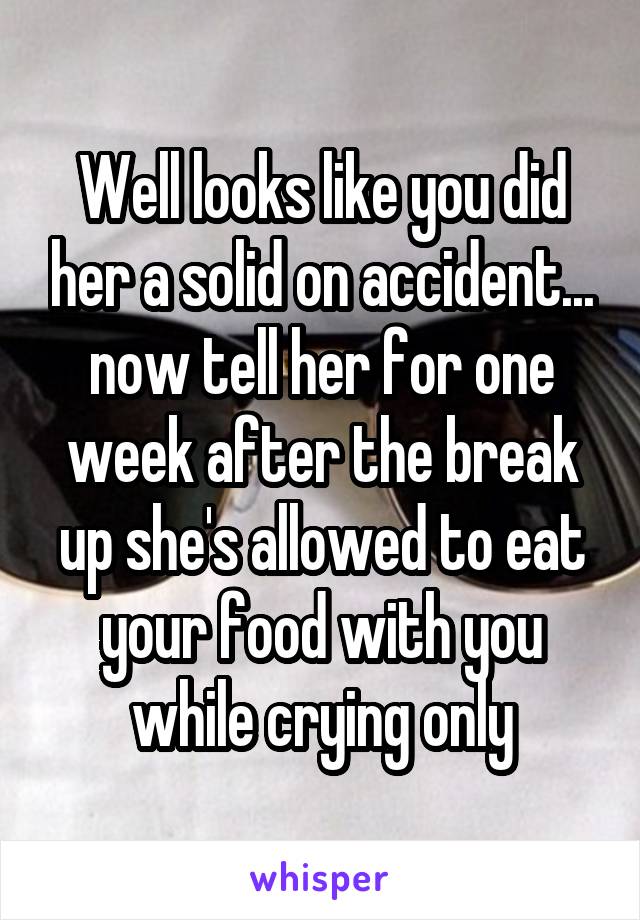 Well looks like you did her a solid on accident... now tell her for one week after the break up she's allowed to eat your food with you while crying only