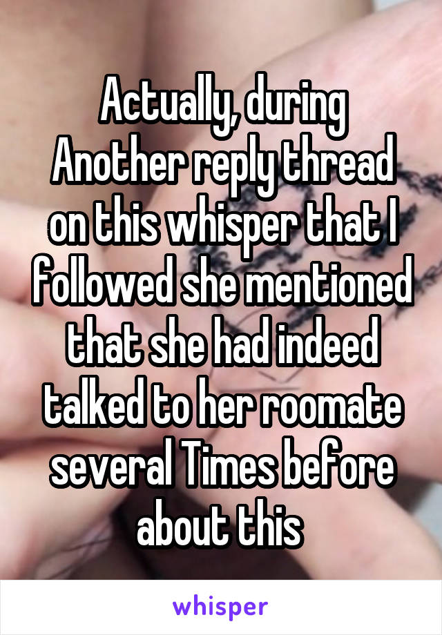 Actually, during Another reply thread on this whisper that I followed she mentioned that she had indeed talked to her roomate several Times before about this 