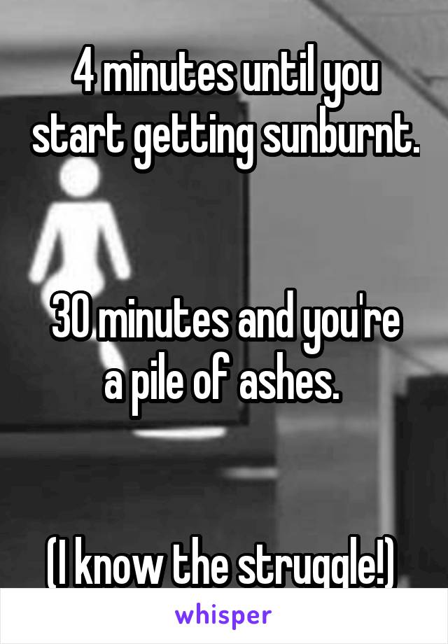 4 minutes until you start getting sunburnt. 

30 minutes and you're a pile of ashes. 


(I know the struggle!) 