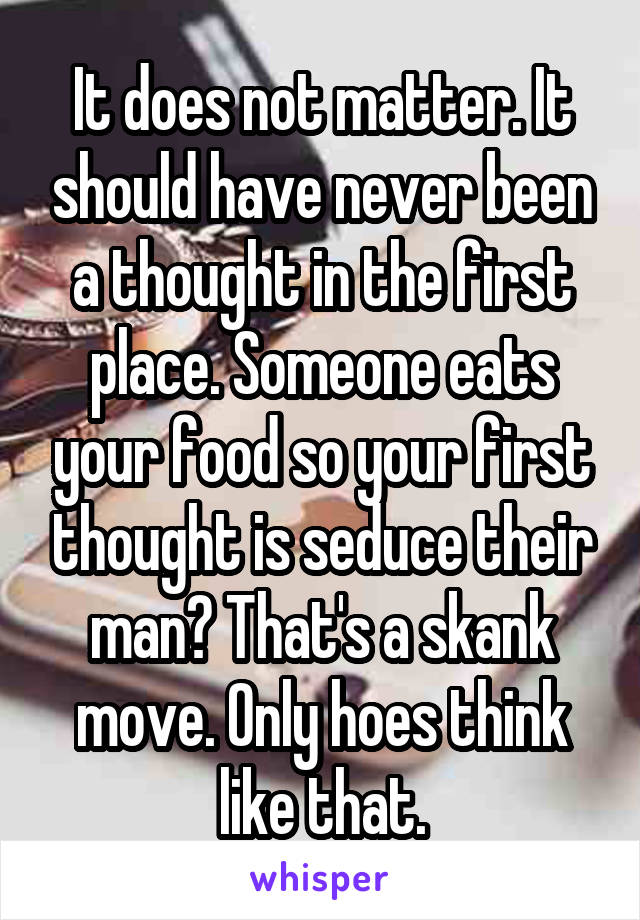 It does not matter. It should have never been a thought in the first place. Someone eats your food so your first thought is seduce their man? That's a skank move. Only hoes think like that.