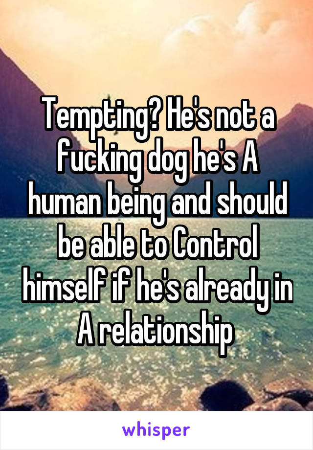 Tempting? He's not a fucking dog he's A human being and should be able to Control himself if he's already in A relationship 