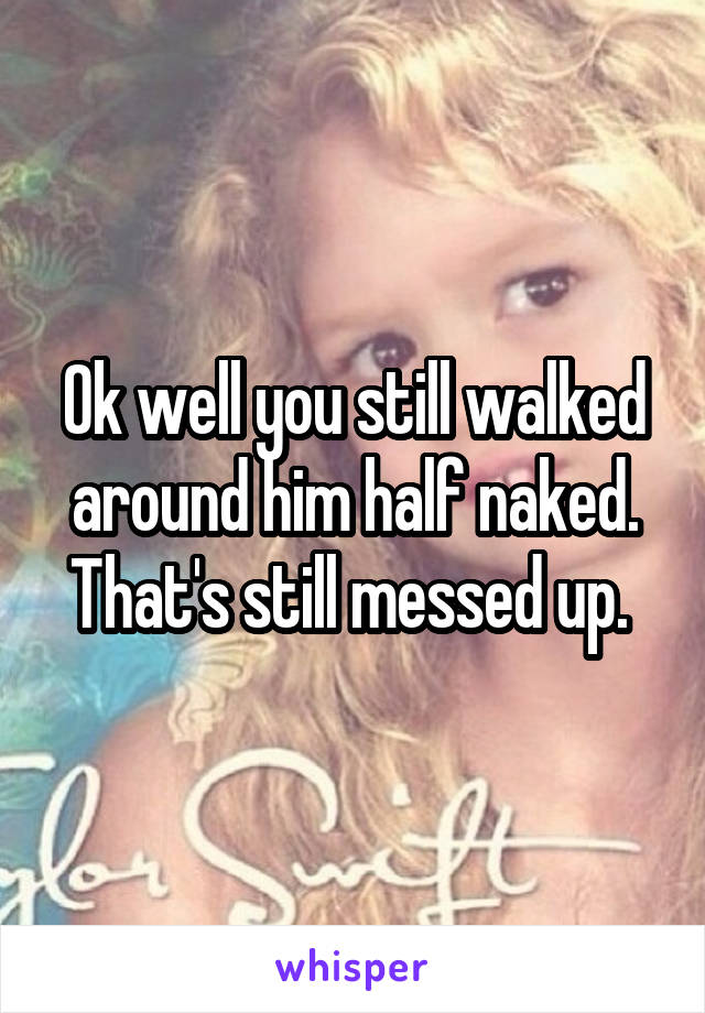 Ok well you still walked around him half naked. That's still messed up. 