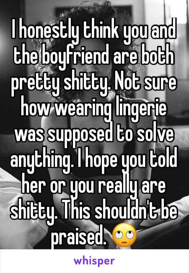 I honestly think you and the boyfriend are both pretty shitty. Not sure how wearing lingerie was supposed to solve anything. I hope you told her or you really are shitty. This shouldn't be praised. 🙄