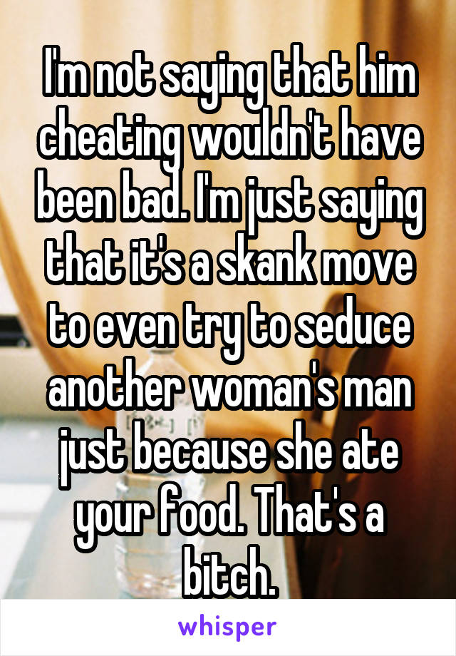 I'm not saying that him cheating wouldn't have been bad. I'm just saying that it's a skank move to even try to seduce another woman's man just because she ate your food. That's a bitch.