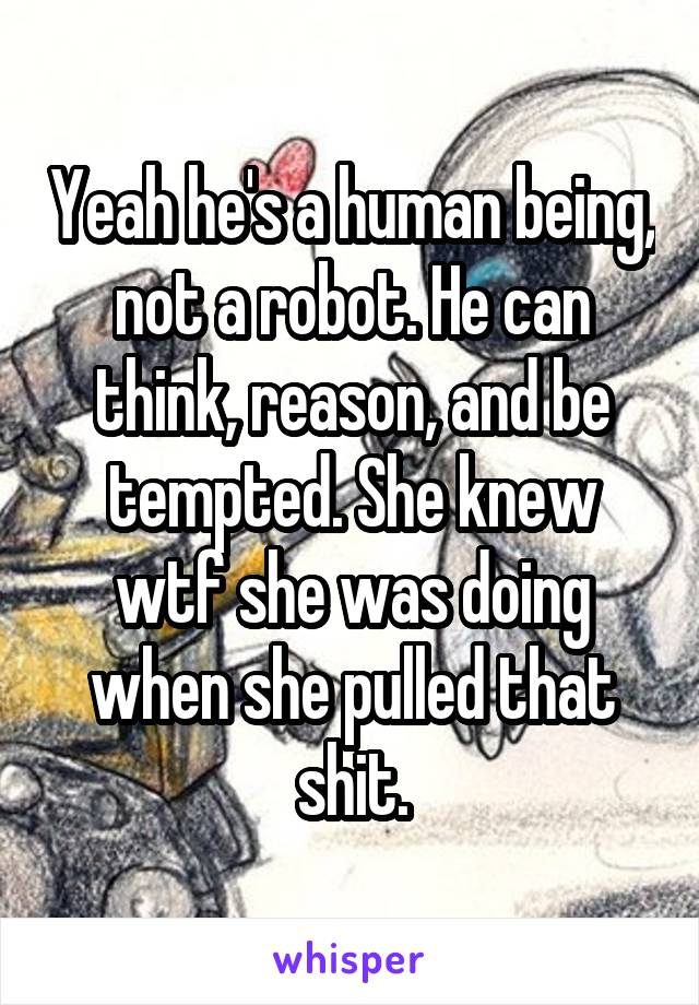 Yeah he's a human being, not a robot. He can think, reason, and be tempted. She knew wtf she was doing when she pulled that shit.