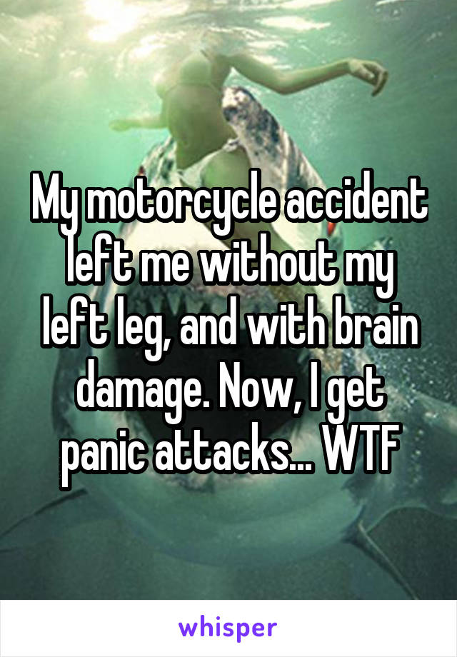 My motorcycle accident left me without my left leg, and with brain damage. Now, I get panic attacks... WTF