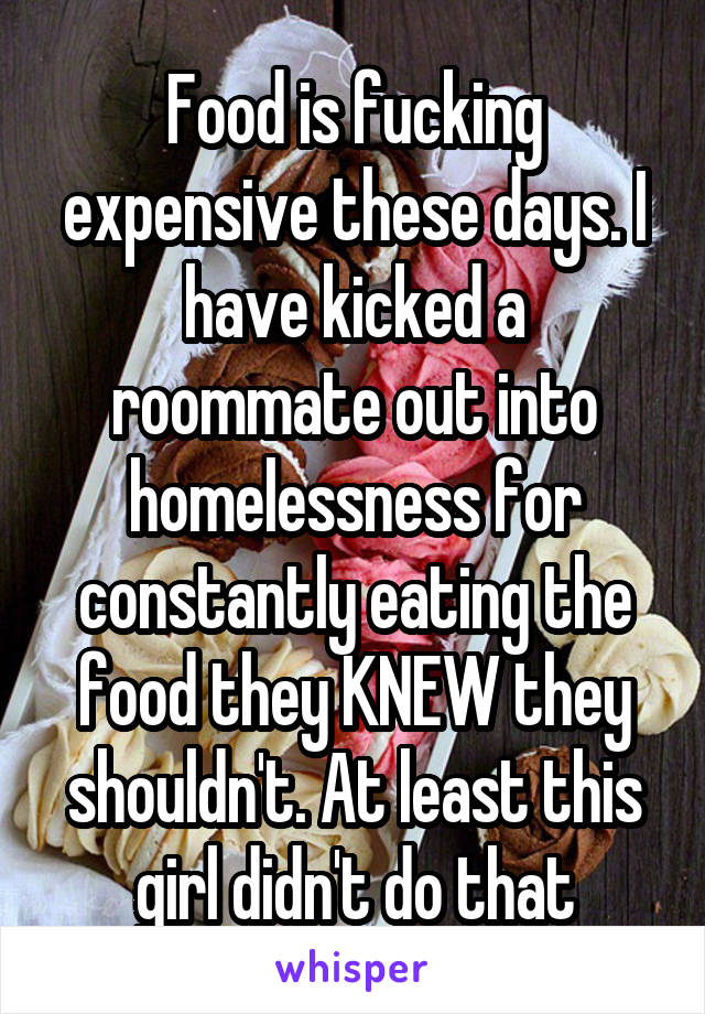 Food is fucking expensive these days. I have kicked a roommate out into homelessness for constantly eating the food they KNEW they shouldn't. At least this girl didn't do that