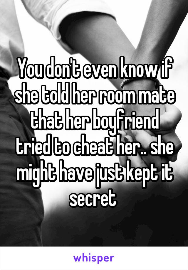 You don't even know if she told her room mate that her boyfriend tried to cheat her.. she might have just kept it secret 