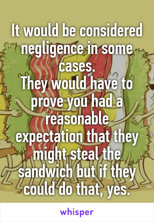 It would be considered negligence in some cases.
They would have to prove you had a reasonable expectation that they might steal the sandwich but if they could do that, yes.