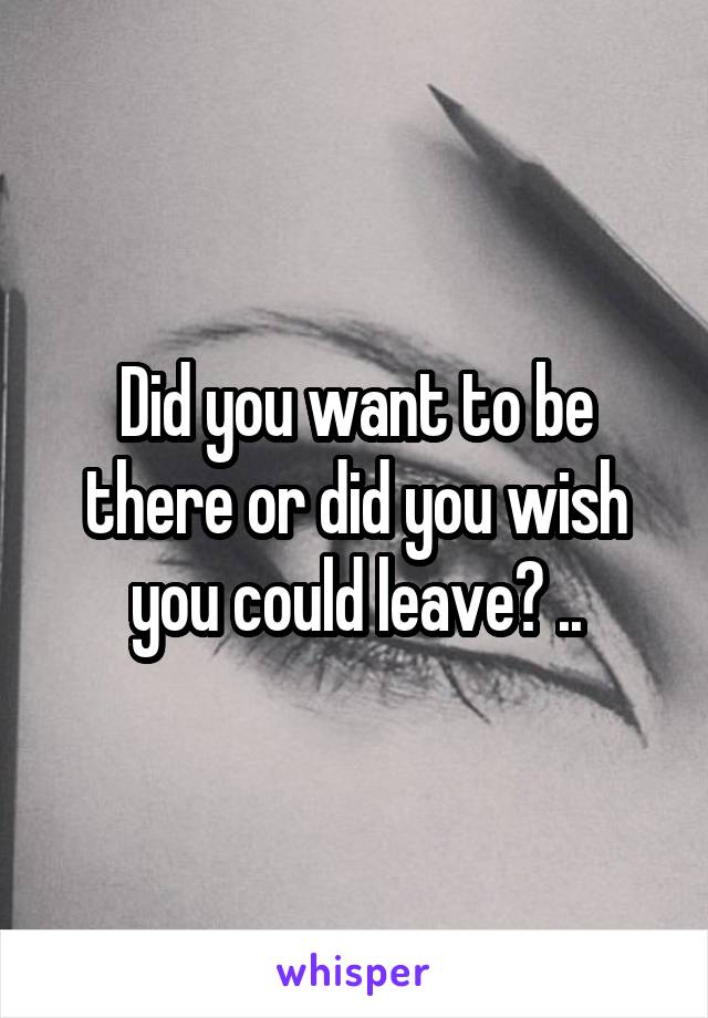 Did you want to be there or did you wish you could leave? ..