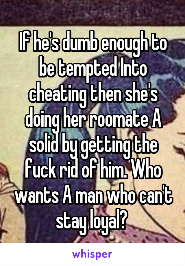 If he's dumb enough to be tempted Into cheating then she's doing her roomate A solid by getting the fuck rid of him. Who wants A man who can't stay loyal? 