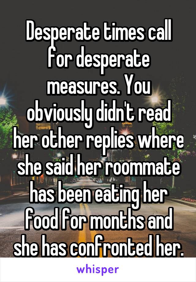 Desperate times call for desperate measures. You obviously didn't read her other replies where she said her roommate has been eating her food for months and she has confronted her.