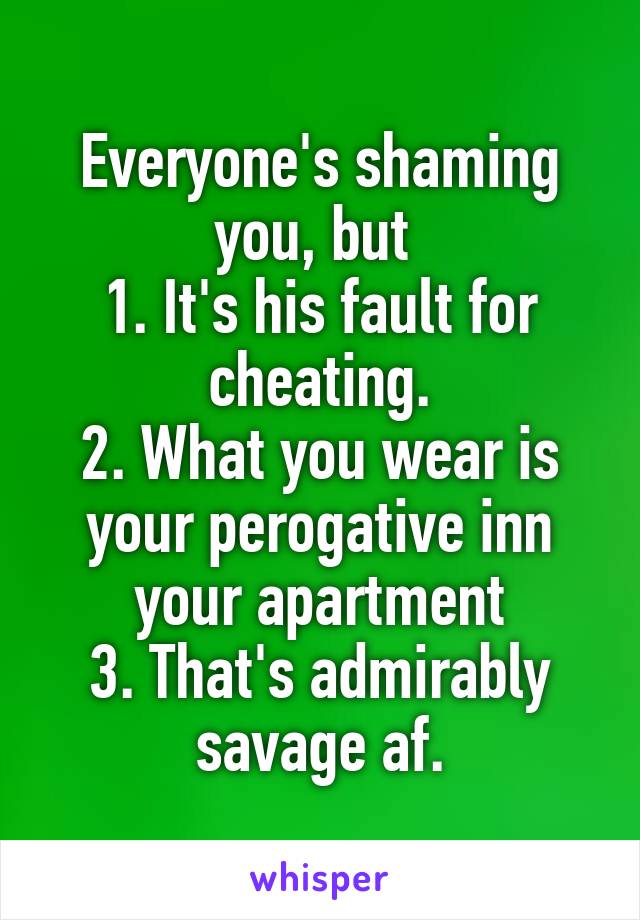 Everyone's shaming you, but 
1. It's his fault for cheating.
2. What you wear is your perogative inn your apartment
3. That's admirably savage af.