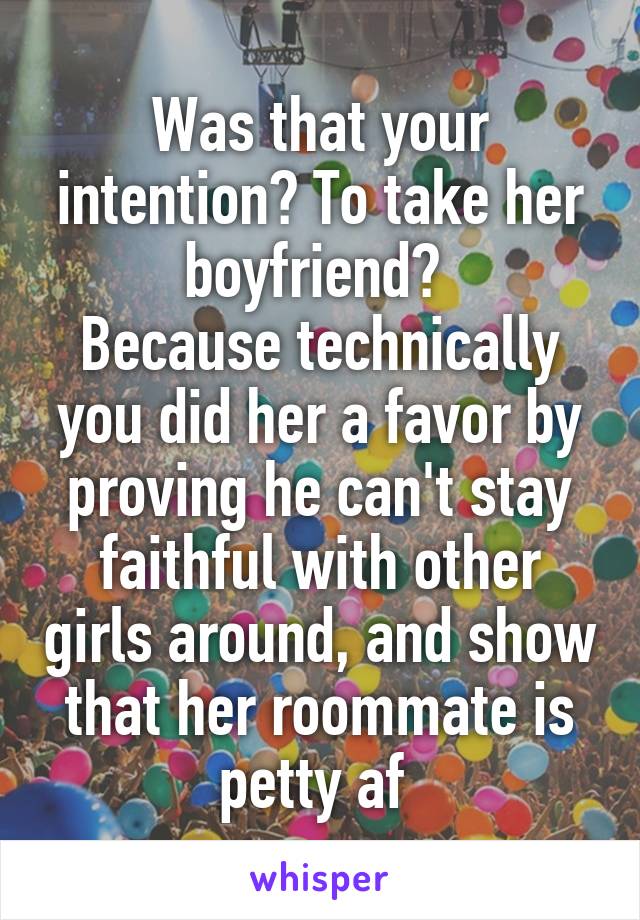 Was that your intention? To take her boyfriend? 
Because technically you did her a favor by proving he can't stay faithful with other girls around, and show that her roommate is petty af 