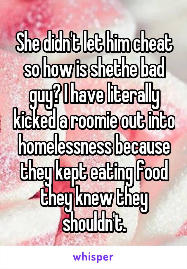 She didn't let him cheat so how is shethe bad guy? I have literally kicked a roomie out into homelessness because they kept eating food they knew they shouldn't.