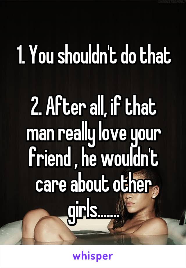 1. You shouldn't do that

2. After all, if that man really love your friend , he wouldn't care about other girls.......