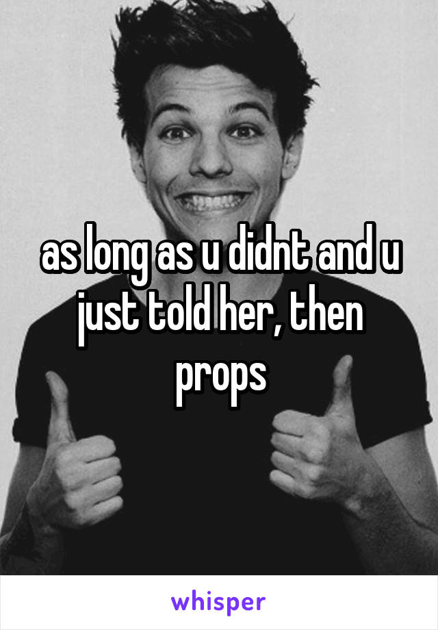 as long as u didnt and u just told her, then props