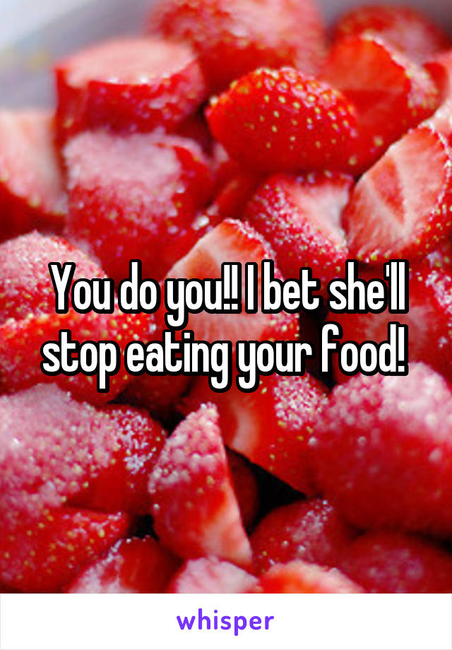 You do you!! I bet she'll stop eating your food! 