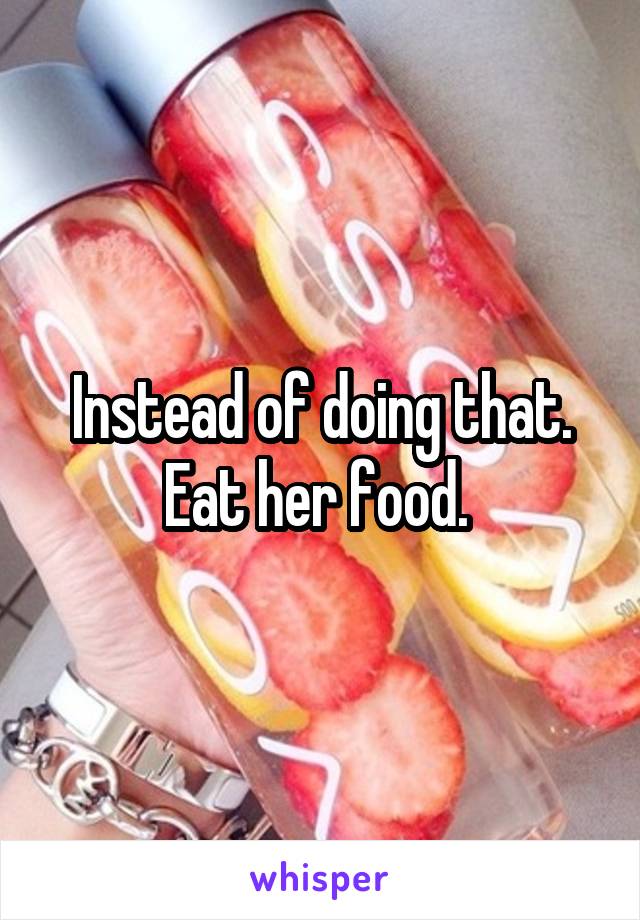 Instead of doing that. Eat her food. 