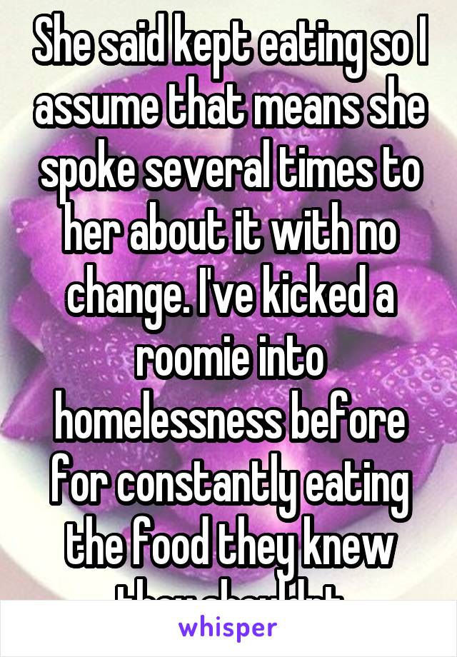 She said kept eating so I assume that means she spoke several times to her about it with no change. I've kicked a roomie into homelessness before for constantly eating the food they knew they shouldnt