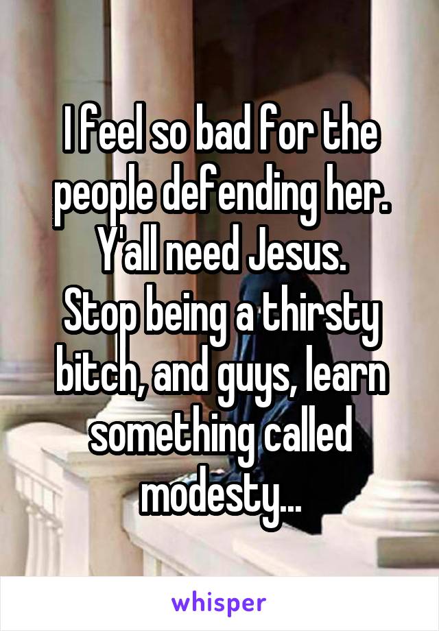 I feel so bad for the people defending her. Y'all need Jesus.
Stop being a thirsty bitch, and guys, learn something called modesty...