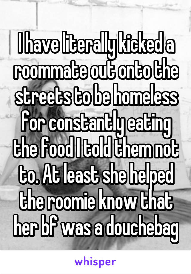 I have literally kicked a roommate out onto the streets to be homeless for constantly eating the food I told them not to. At least she helped the roomie know that her bf was a douchebag