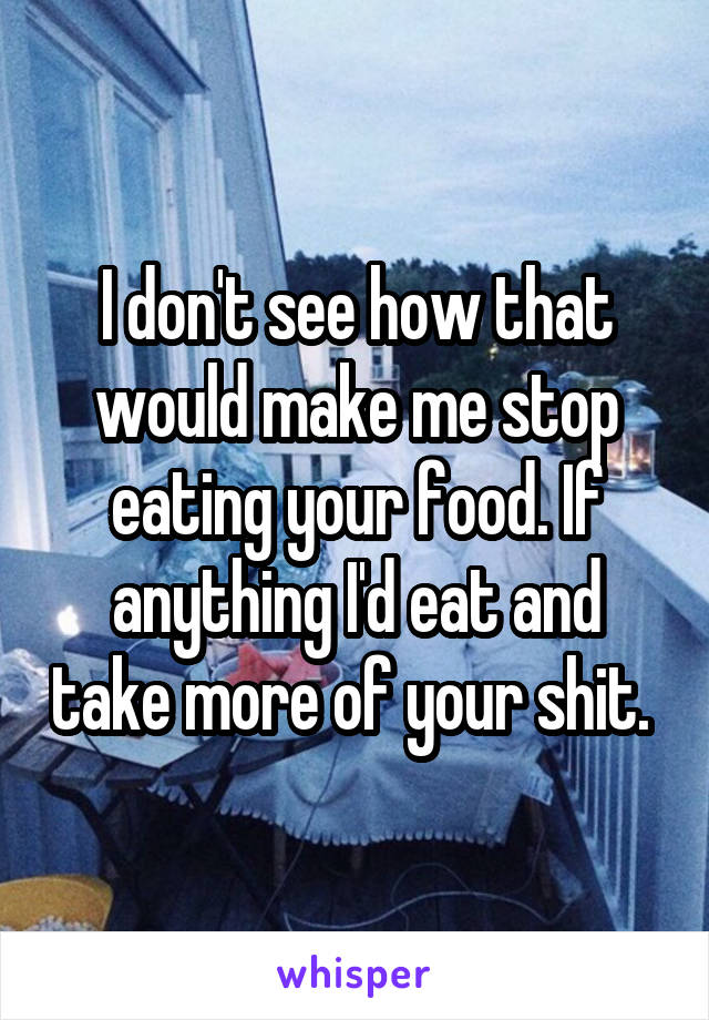 I don't see how that would make me stop eating your food. If anything I'd eat and take more of your shit. 